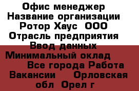 Офис-менеджер › Название организации ­ Ротор Хаус, ООО › Отрасль предприятия ­ Ввод данных › Минимальный оклад ­ 18 000 - Все города Работа » Вакансии   . Орловская обл.,Орел г.